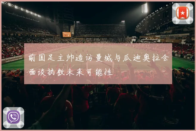 前国足主帅造访曼城与瓜迪奥拉会面谈执教未来可能性