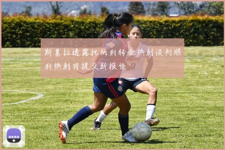 斯基拉透露托纳利转会热刺谈判顺利热刺将提交新报价