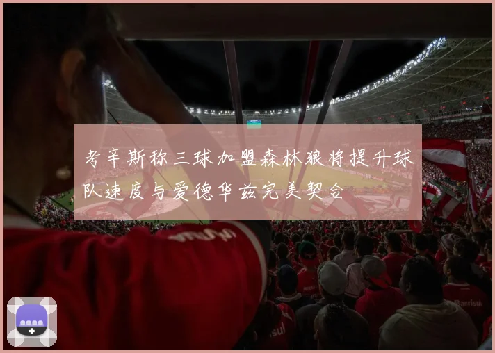 考辛斯称三球加盟森林狼将提升球队速度与爱德华兹完美契合