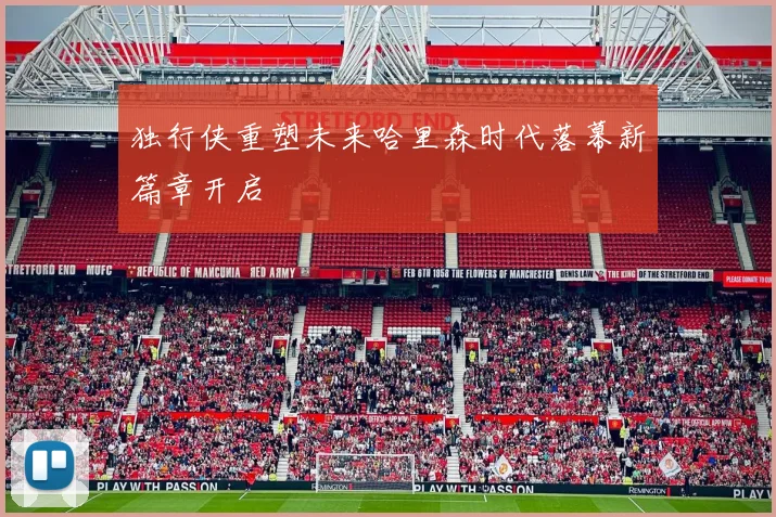独行侠重塑未来哈里森时代落幕新篇章开启