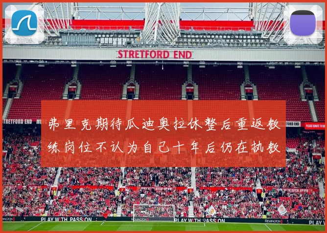 弗里克期待瓜迪奥拉休整后重返教练岗位不认为自己十年后仍在执教