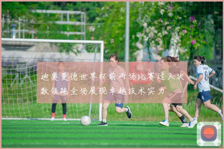 迪奥曼德世界杯前两场比赛过人次数领跑全场展现卓越技术实力