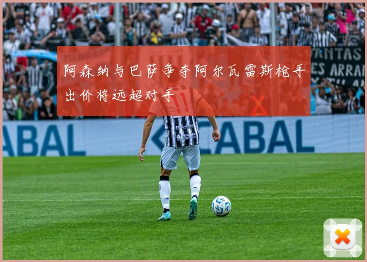 阿森纳与巴萨争夺阿尔瓦雷斯枪手出价将远超对手