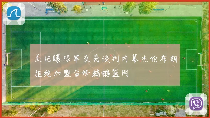 美记曝绿军交易谈判内幕杰伦布朗拒绝加盟黄蜂鹈鹕篮网