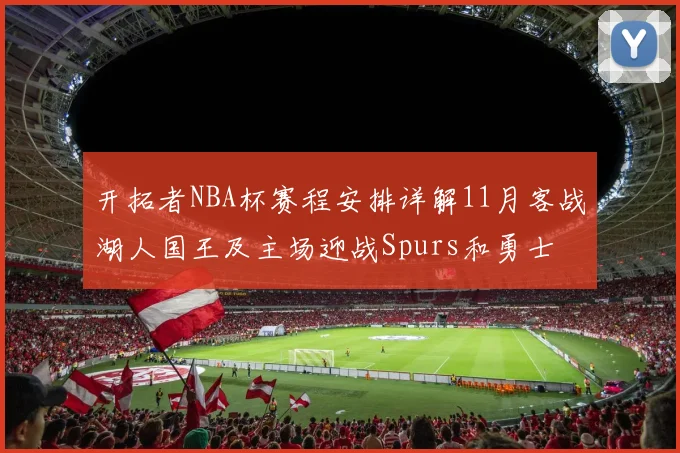 开拓者NBA杯赛程安排详解11月客战湖人国王及主场迎战Spurs和勇士
