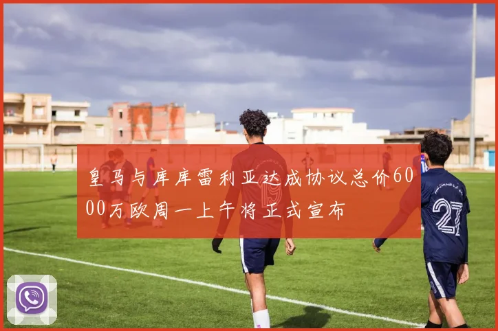 皇马与库库雷利亚达成协议总价6000万欧周一上午将正式宣布