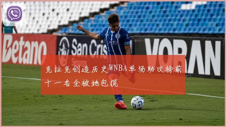 克拉克创造历史WNBA单场助攻榜前十一名全被她包揽