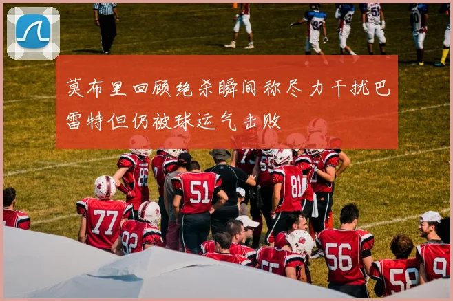 莫布里回顾绝杀瞬间称尽力干扰巴雷特但仍被球运气击败