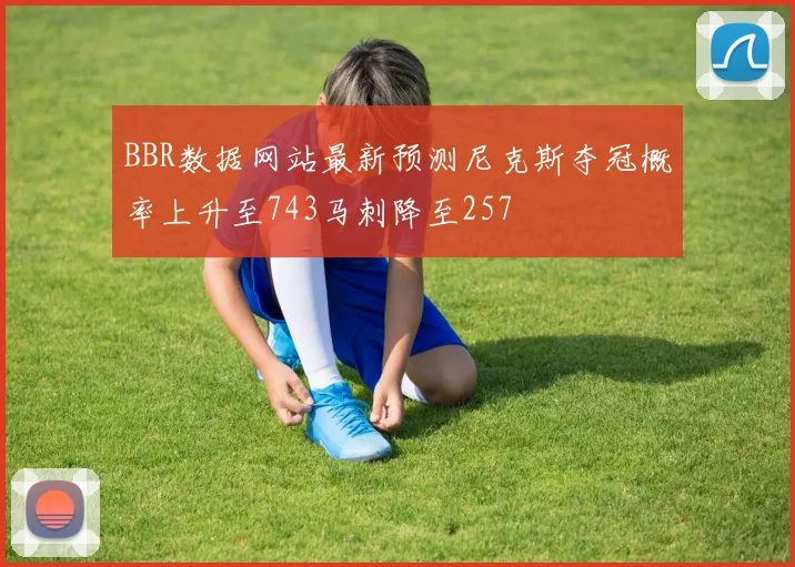 BBR数据网站最新预测尼克斯夺冠概率上升至743马刺降至257