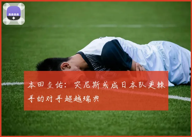 本田圭佑：突尼斯或成日本队更棘手的对手超越瑞典