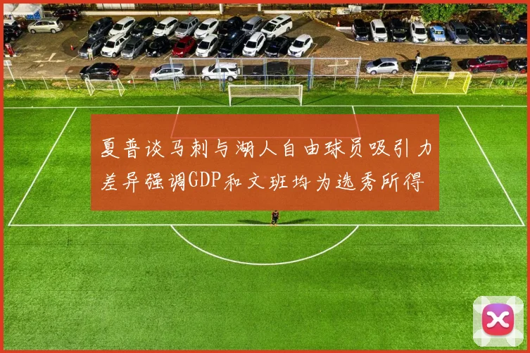 夏普谈马刺与湖人自由球员吸引力差异强调GDP和文班均为选秀所得