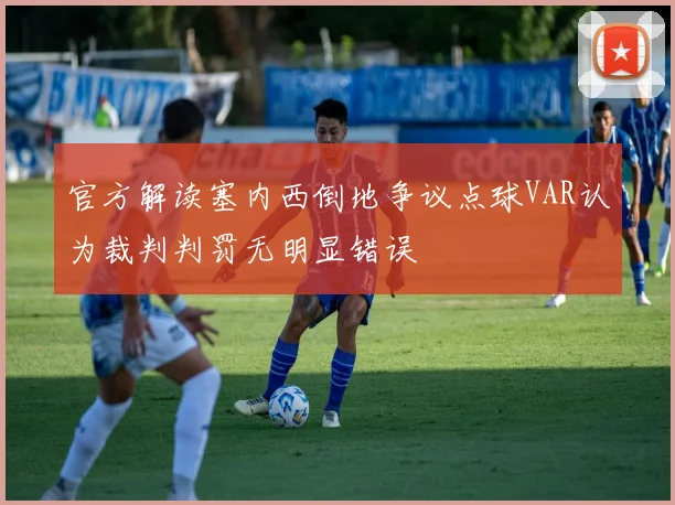 官方解读塞内西倒地争议点球VAR认为裁判判罚无明显错误
