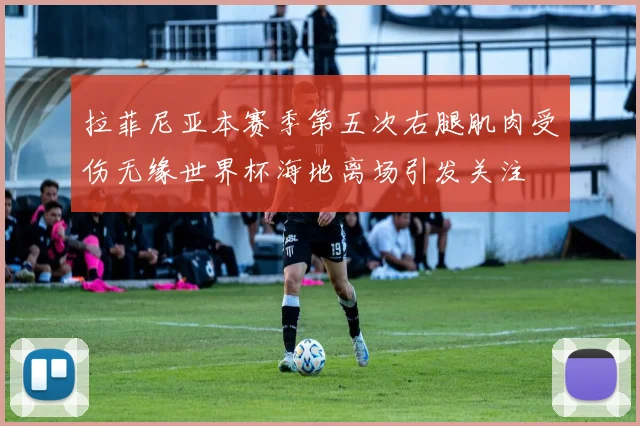 拉菲尼亚本赛季第五次右腿肌肉受伤无缘世界杯海地离场引发关注