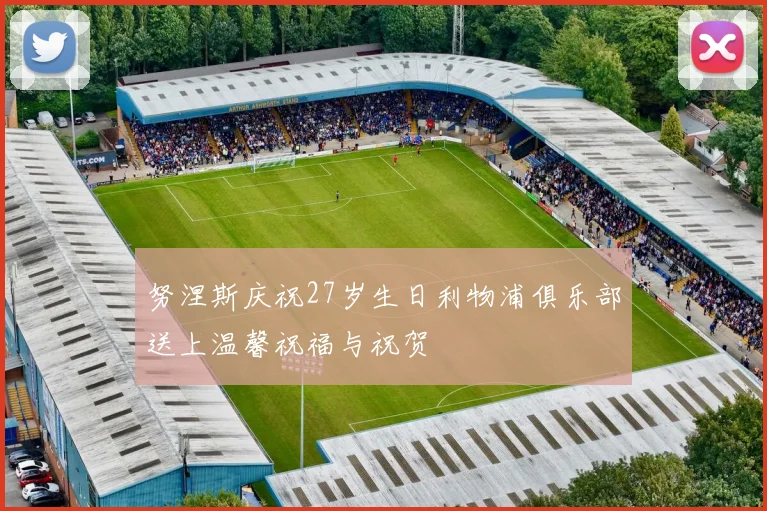 努涅斯庆祝27岁生日利物浦俱乐部送上温馨祝福与祝贺
