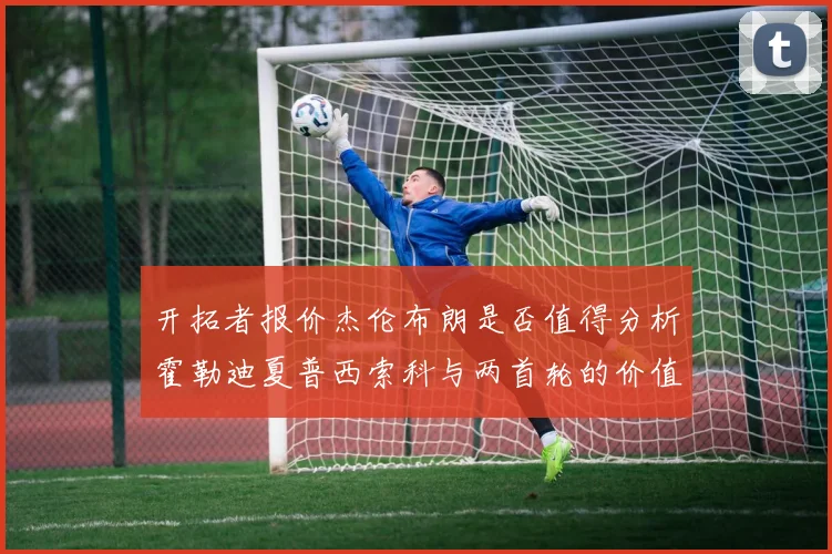 开拓者报价杰伦布朗是否值得分析霍勒迪夏普西索科与两首轮的价值