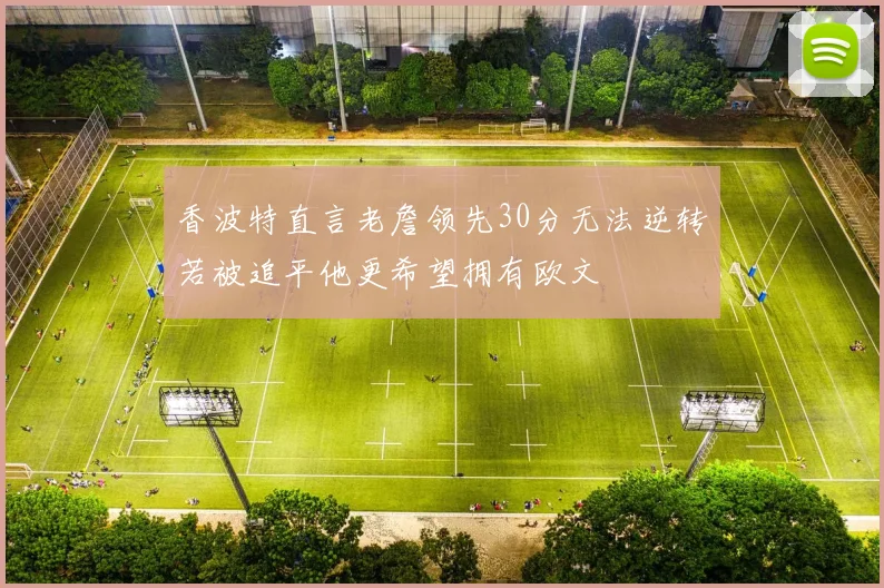 香波特直言老詹领先30分无法逆转若被追平他更希望拥有欧文
