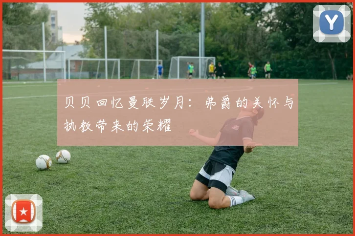 贝贝回忆曼联岁月：弗爵的关怀与执教带来的荣耀