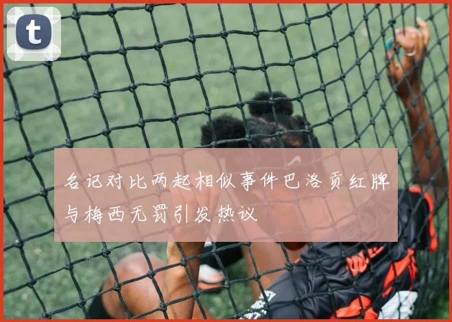 名记对比两起相似事件巴洛贡红牌与梅西无罚引发热议