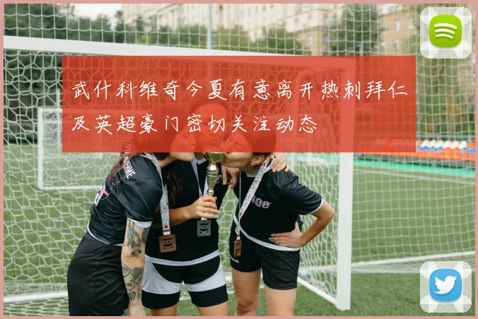 武什科维奇今夏有意离开热刺拜仁及英超豪门密切关注动态