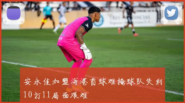 安永佳加盟海港首球难掩球队失利10打11局面艰难
