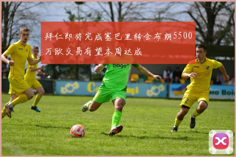 拜仁即将完成塞巴里转会布朗5500万欧交易有望本周达成